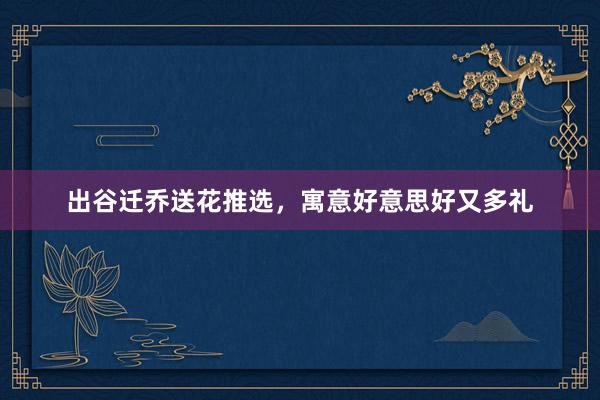 出谷迁乔送花推选，寓意好意思好又多礼